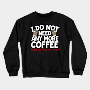 I Do Not Need Any More Coffee Said No Teacher Ever Crewneck Sweatshirt